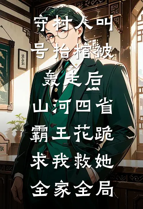 守村人叫号抬棺被轰走后，山河四省霸王花跪求我救她全家全局
