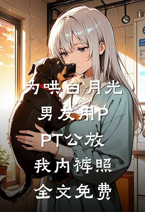为哄白月光，男友用PPT公放我内裤照全文免费
