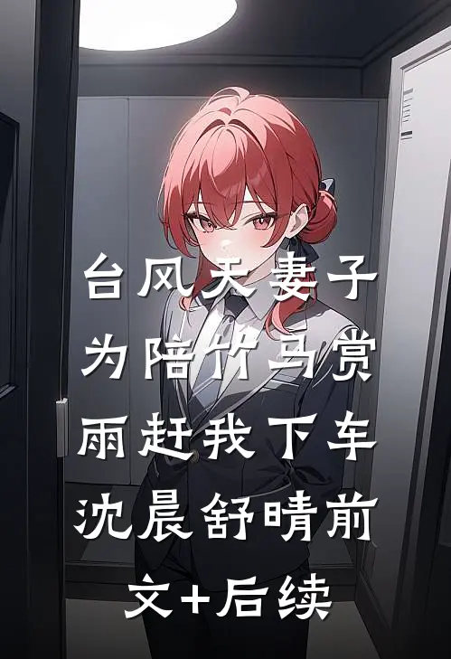 台风天妻子为陪竹马赏雨赶我下车沈晨舒晴前文+后续