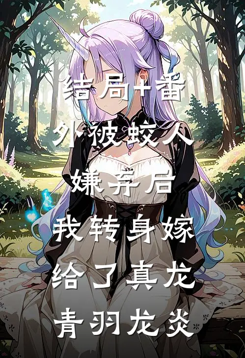 结局+番外被蛟人嫌弃后，我转身嫁给了真龙青羽龙炎
