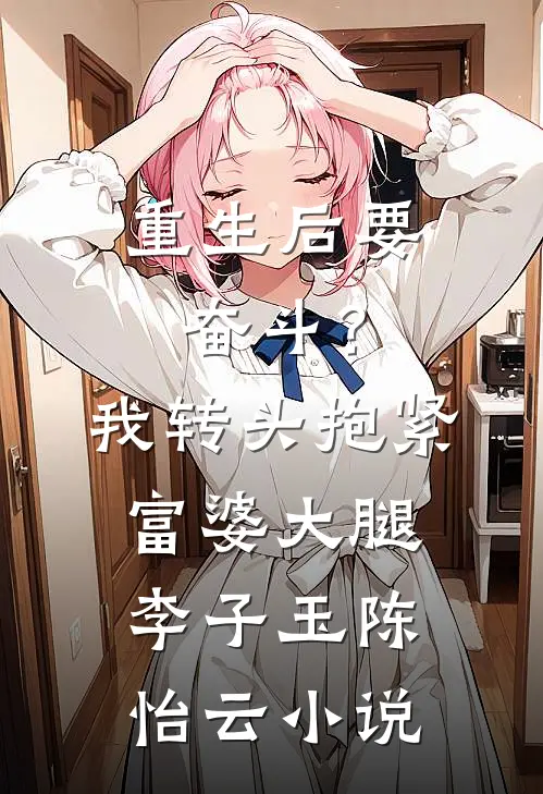 重生后要奋斗？我转头抱紧富婆大腿李子玉陈怡云小说