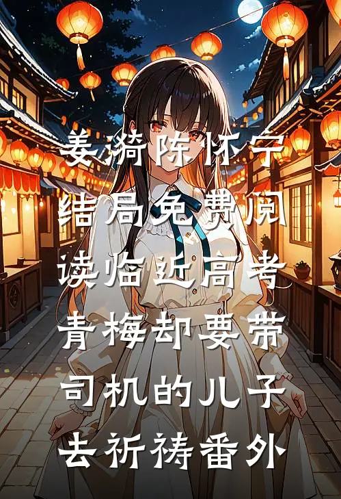 姜漪陈怀宁结局免费阅读临近高考，青梅却要带司机的儿子去祈祷番外