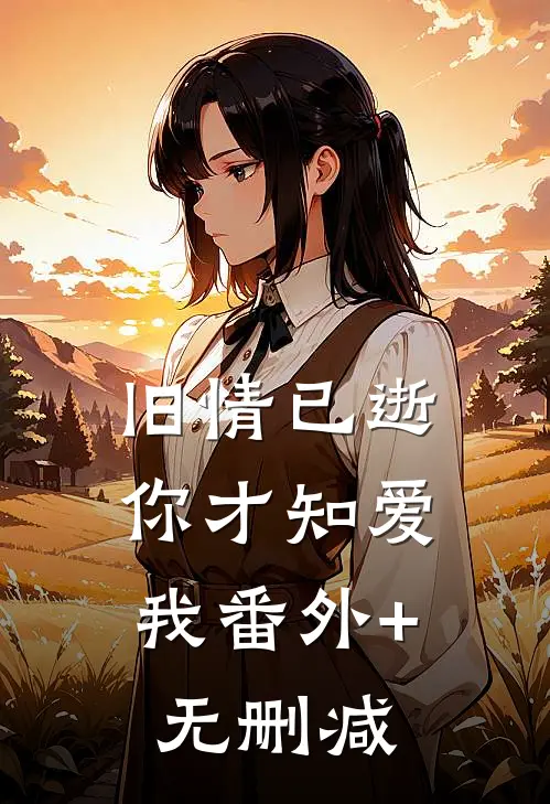 旧情已逝，你才知爱我番外+无删减