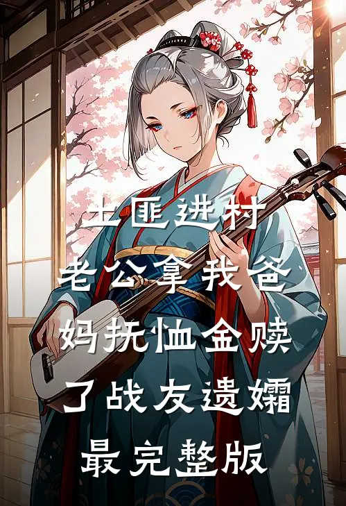 土匪进村，老公拿我爸妈抚恤金赎了战友遗孀最完整版