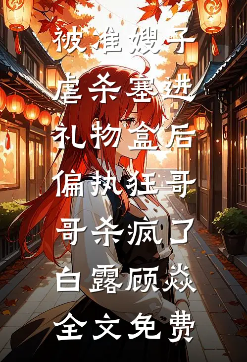 被准嫂子虐杀塞进礼物盒后，偏执狂哥哥杀疯了白露顾焱全文免费
