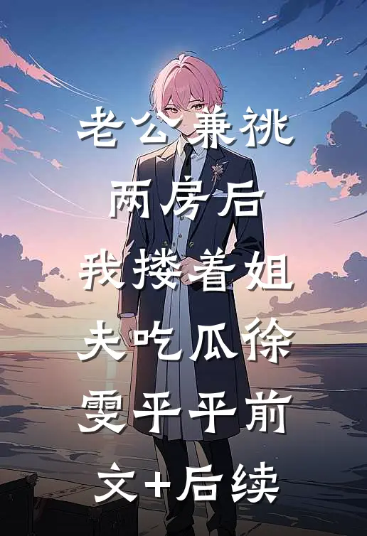老公兼祧两房后，我搂着姐夫吃瓜徐雯平平前文+后续