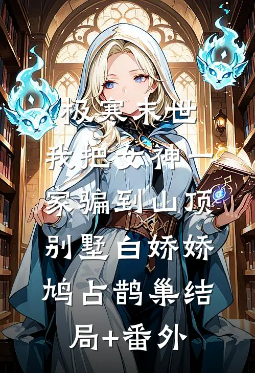 极寒末世，我把女神一家骗到山顶别墅白娇娇鸠占鹊巢结局+番外