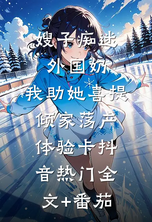 嫂子痴迷外国奶，我助她喜提倾家荡产体验卡抖音热门全文+番茄
