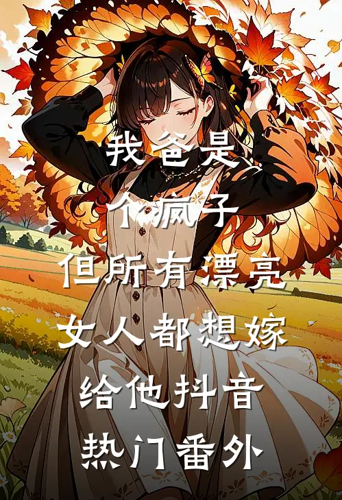 我爸是个疯子，但所有漂亮女人都想嫁给他抖音热门 番外
