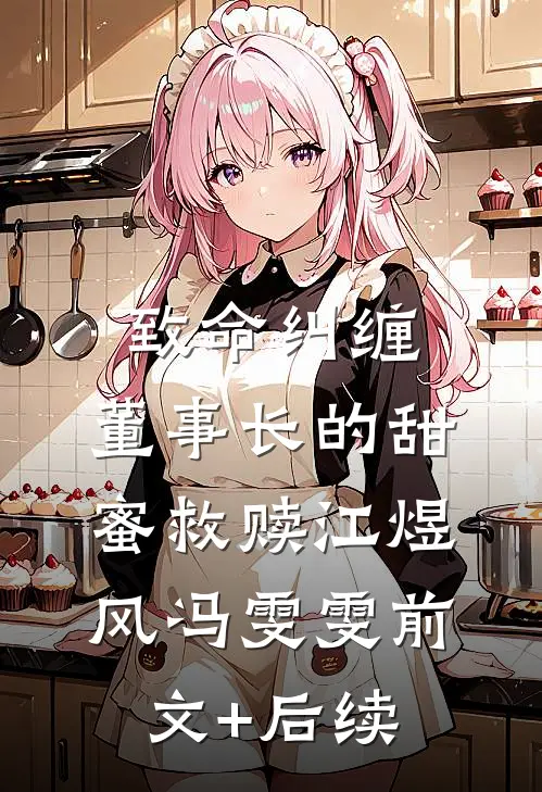 致命纠缠：董事长的甜蜜救赎江煜风冯雯雯前文+后续