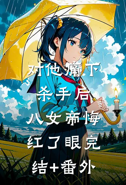 对他痛下杀手后，八女帝悔红了眼完结+番外