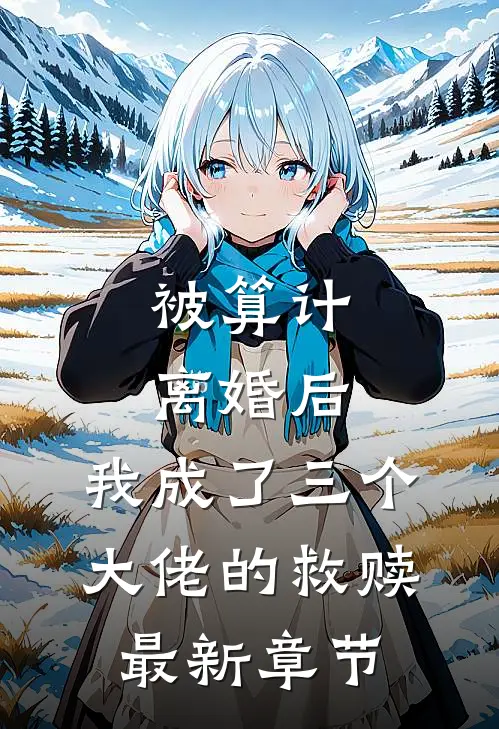 被算计离婚后，我成了三个大佬的救赎最新章节