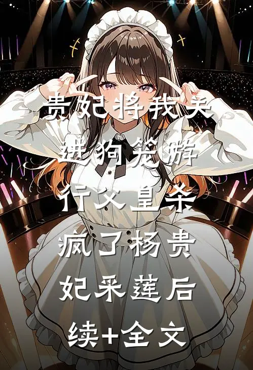 贵妃将我关进狗笼游行父皇杀疯了杨贵妃采莲后续+全文