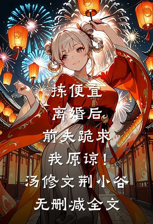 拣便宜离婚后，前夫跪求我原谅！汤修文荆小谷无删减全文