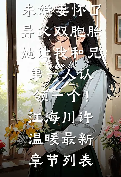 未婚妻怀了异父双胞胎，她让我和兄弟一人认领一个！江海川许温暖最新章节列表