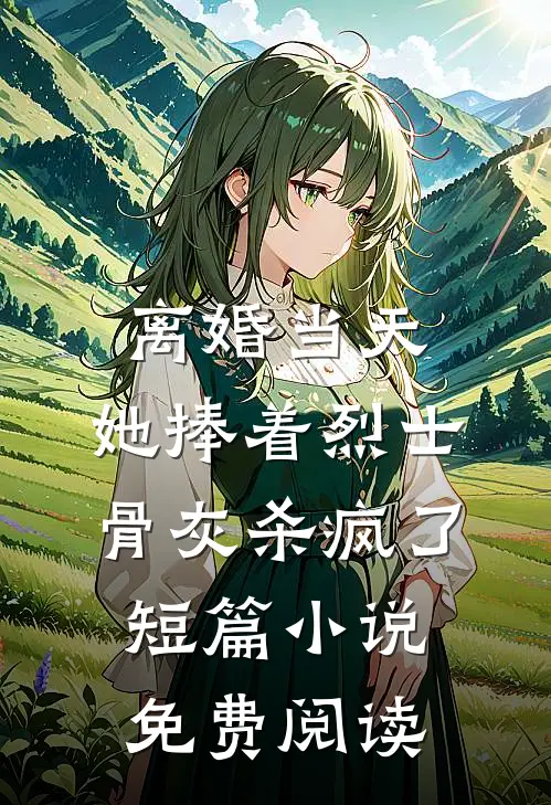 离婚当天，她捧着烈士骨灰杀疯了短篇小说免费阅读