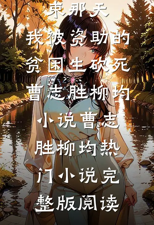 高考结束那天，我被资助的贫困生砍死曹志胜柳均小说曹志胜柳均热门小说完整版阅读