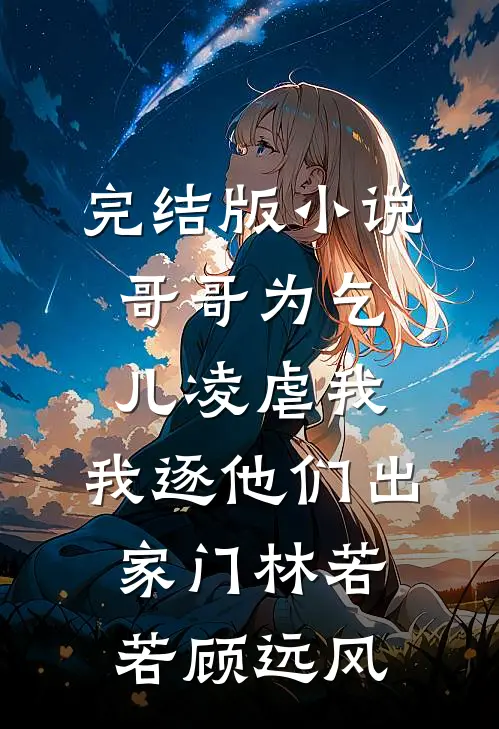 完结版小说哥哥为乞儿凌虐我，我逐他们出家门林若若顾远风