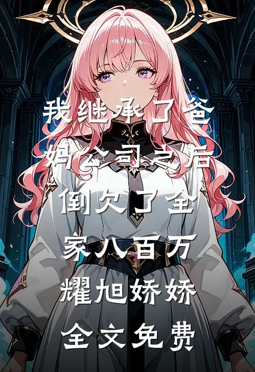 我继承了爸妈公司之后，倒欠了全家八百万耀旭娇娇全文免费