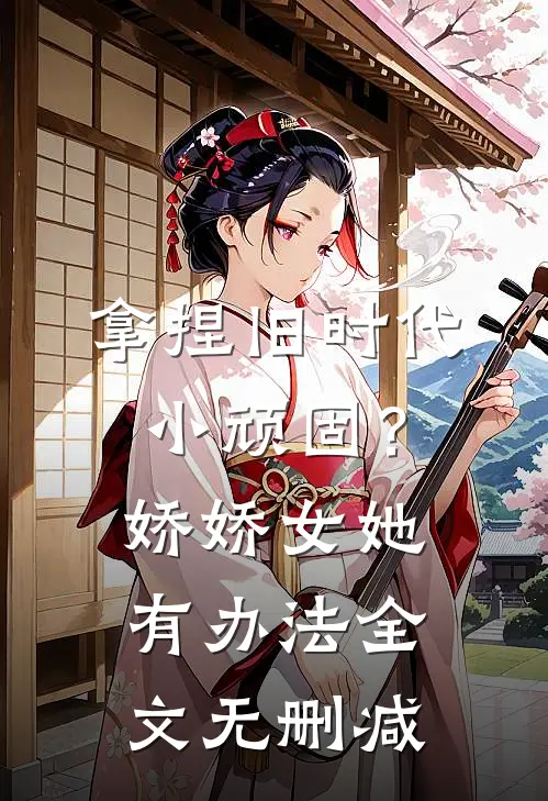 拿捏旧时代小顽固？娇娇女她有办法全文无删减