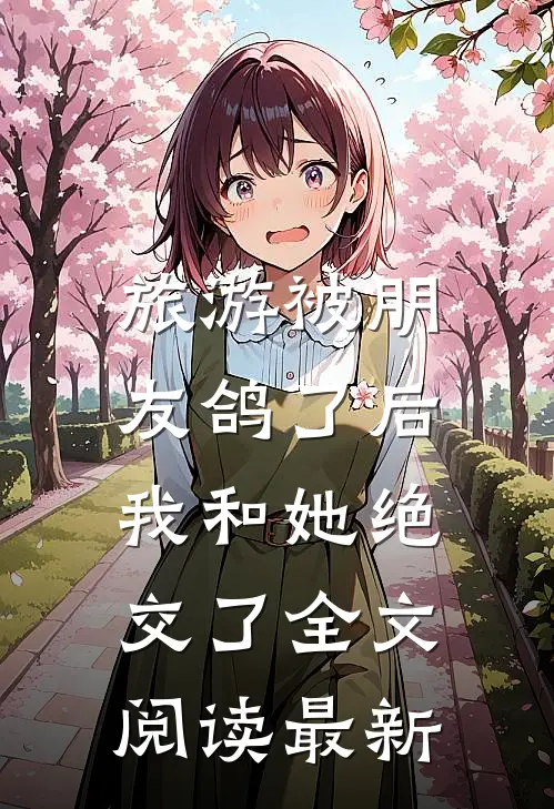 旅游被朋友鸽了后，我和她绝交了全文阅读最新