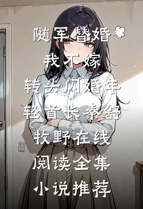 随军替婚我不嫁,转头闪婚年轻首长秦舒牧野在线阅读全集小说推荐