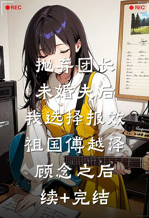 抛弃团长未婚夫后，我选择报效祖国傅越泽顾念之后续+完结