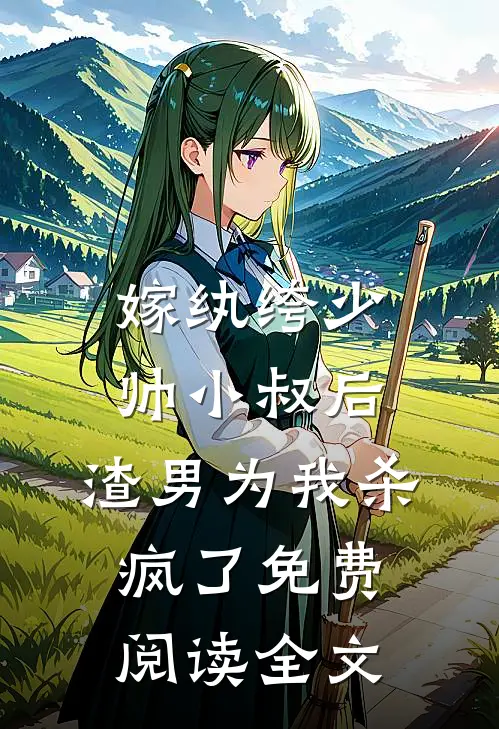嫁纨绔少帅小叔后，渣男为我杀疯了免费阅读全文