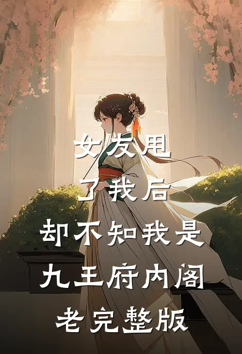 女友甩了我后，却不知我是九王府内阁老完整版
