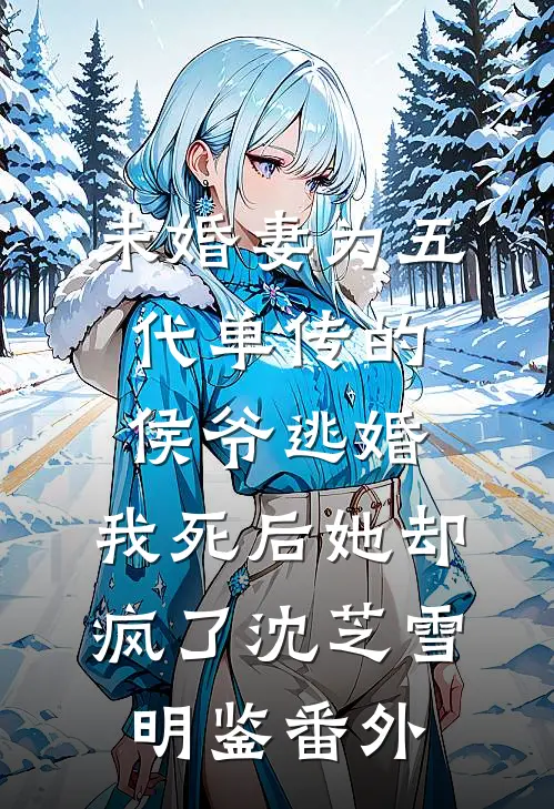未婚妻为五代单传的侯爷逃婚，我死后她却疯了沈芝雪明鉴番外