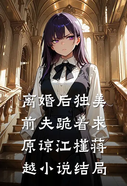 离婚后独美，前夫跪着求原谅江槿蒋越小说结局