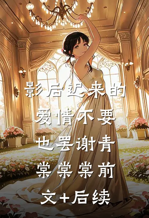 影后迟来的爱情不要也罢谢青棠棠棠前文+后续