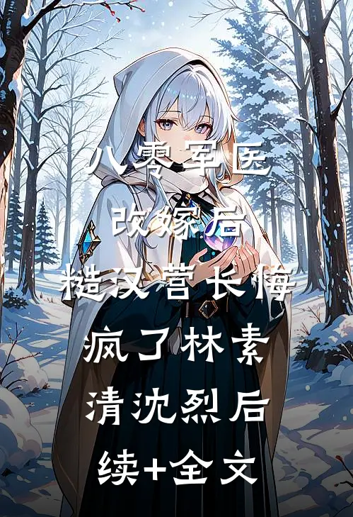 八零军医改嫁后，糙汉营长悔疯了林素清沈烈后续+全文