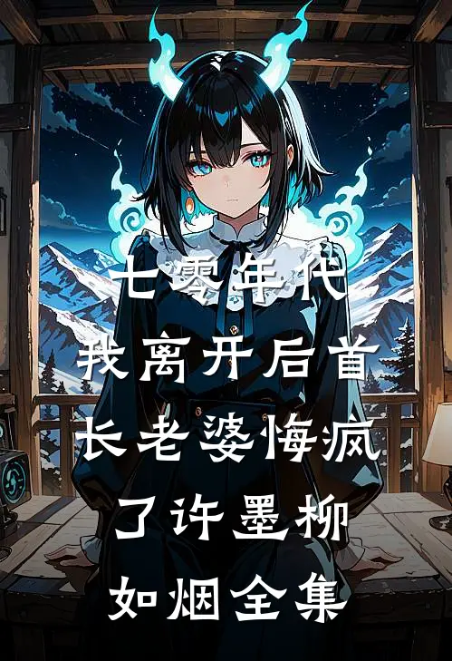 七零年代，我离开后首长老婆悔疯了许墨柳如烟全集