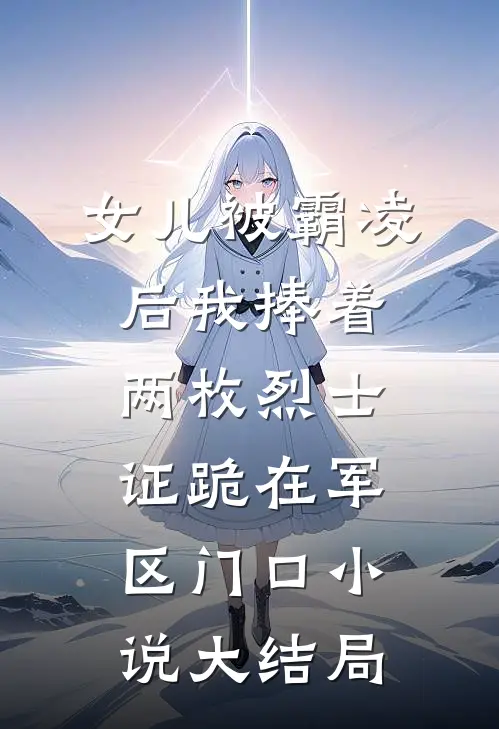 女儿被霸凌后我捧着两枚烈士证跪在军区门口小说大结局