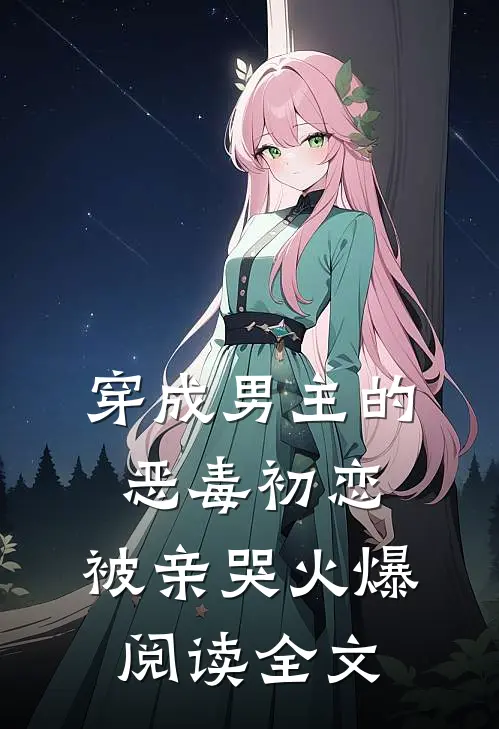 穿成男主的恶毒初恋，被亲哭火爆阅读全文
