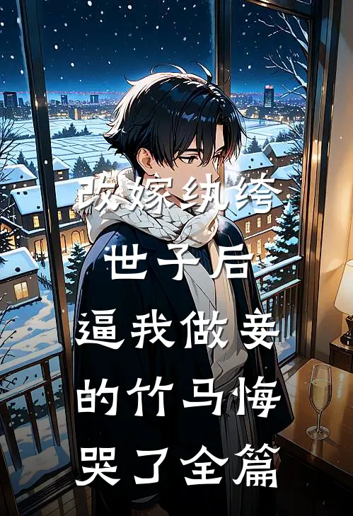 改嫁纨绔世子后，逼我做妾的竹马悔哭了全篇
