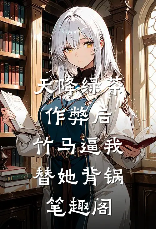 天降绿茶作弊后，竹马逼我替她背锅笔趣阁