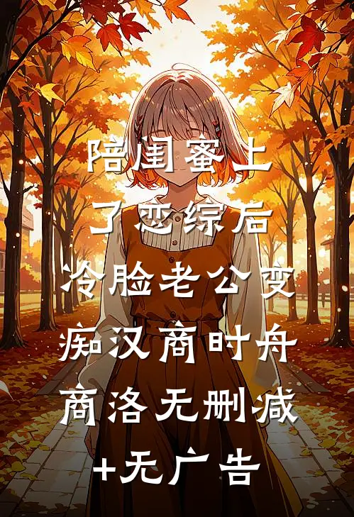 陪闺蜜上了恋综后，冷脸老公变痴汉商时舟商洛无删减+无广告