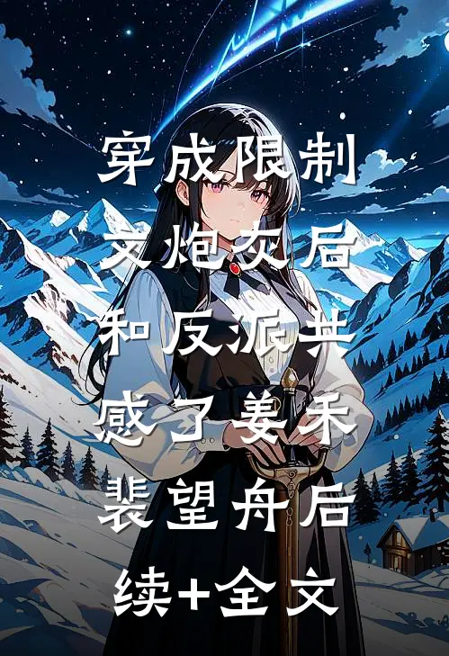 穿成限制文炮灰后，和反派共感了姜禾裴望舟后续+全文