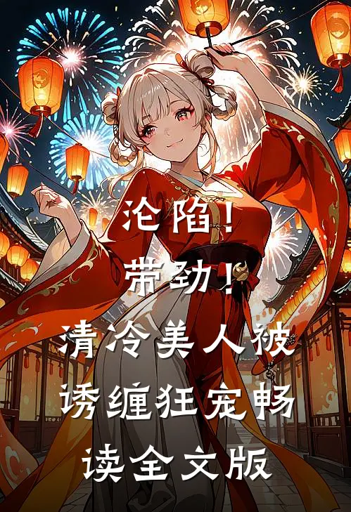 沦陷！带劲！清冷美人被诱缠狂宠畅读全文版