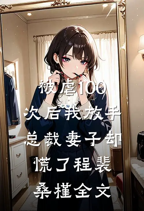 被虐100次后我放手，总裁妻子却慌了程裴桑槿全文