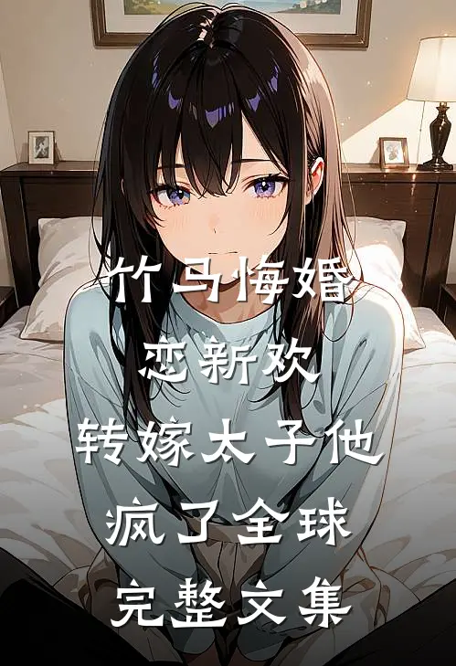 竹马悔婚恋新欢，转嫁太子他疯了全球完整文集