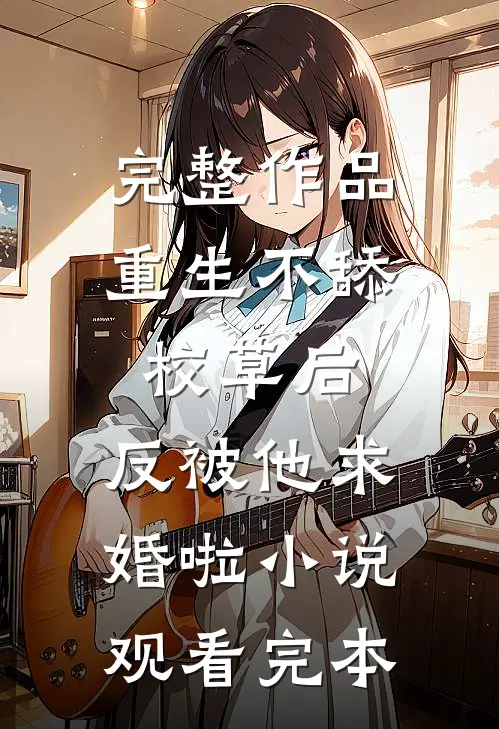 完整作品重生不舔校草后，反被他求婚啦小说观看完本