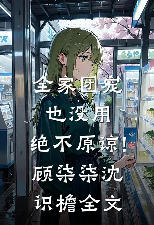 全家团宠也没用,绝不原谅!顾柒柒沈识檐全文