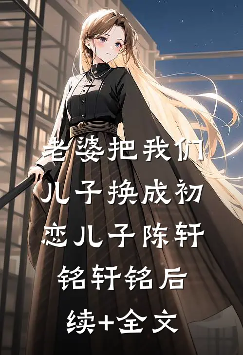 老婆把我们儿子换成初恋儿子陈轩铭轩铭后续+全文