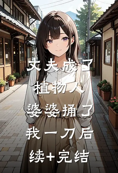 丈夫成了植物人，婆婆捅了我一刀后续+完结