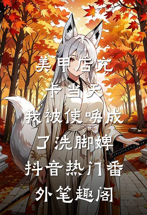 美甲店充卡当天，我被使唤成了洗脚婢：抖音热门番外笔趣阁