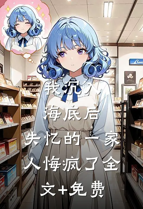 我沉入海底后，失忆的一家人悔疯了全文+免费