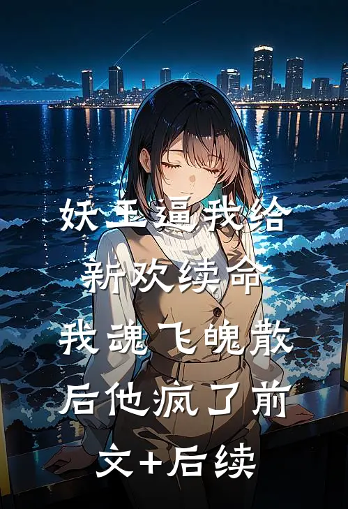 妖王逼我给新欢续命，我魂飞魄散后他疯了前文+后续